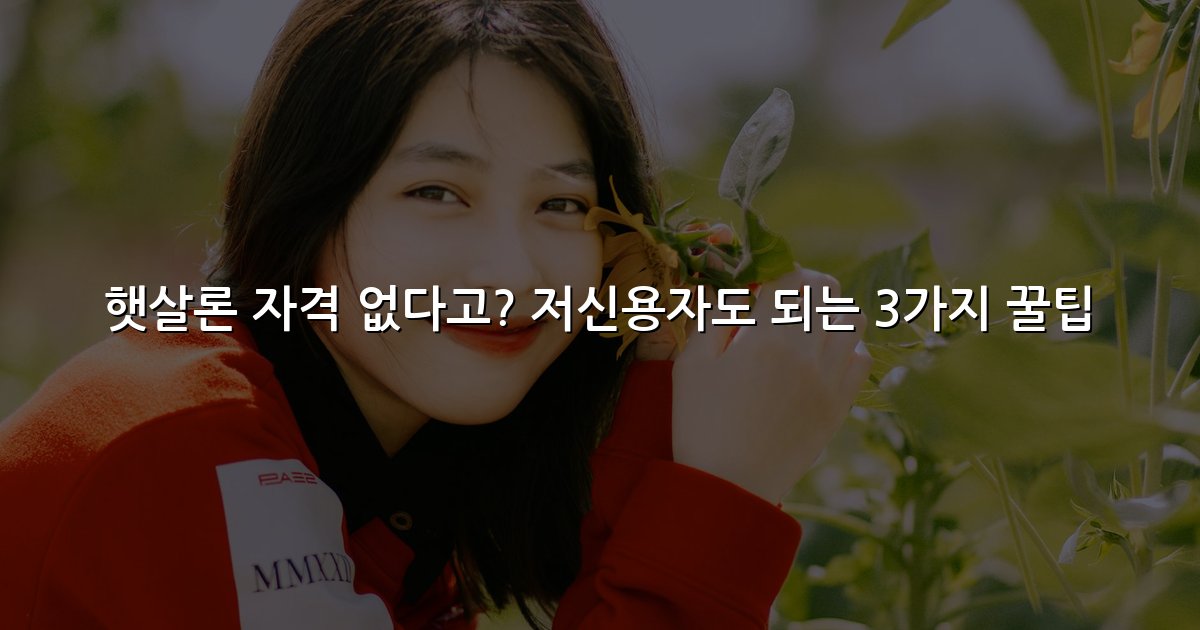 햇살론 자격 없다고? 저신용자도 되는 3가지 꿀팁