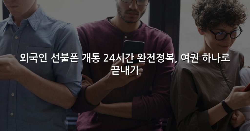 외국인 선불폰 개통 24시간 완전정복, 여권 하나로 끝내기