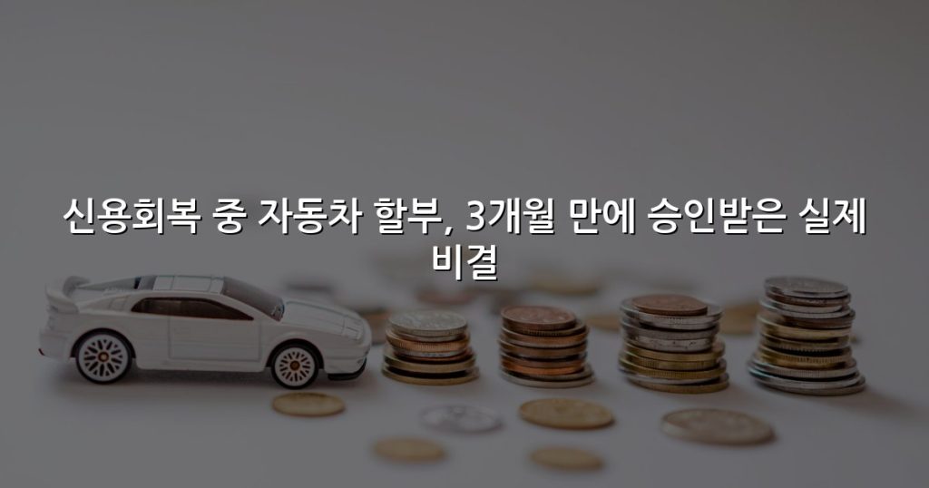 신용회복 중 자동차 할부, 3개월 만에 승인받은 실제 비결